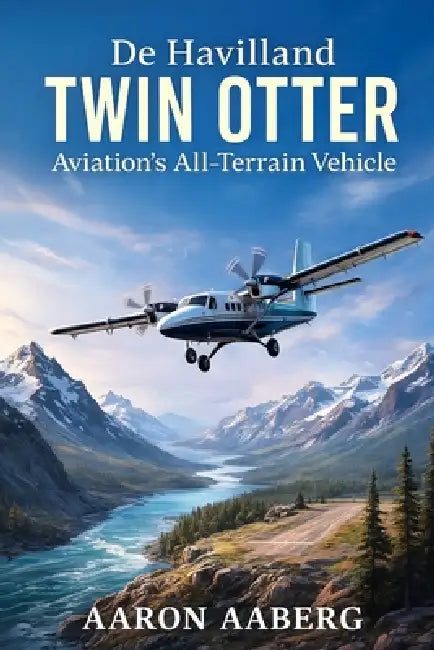 De Havilland Twin Otter: Aviation's All-Terrain Vehicle by Aaron Aaberg
