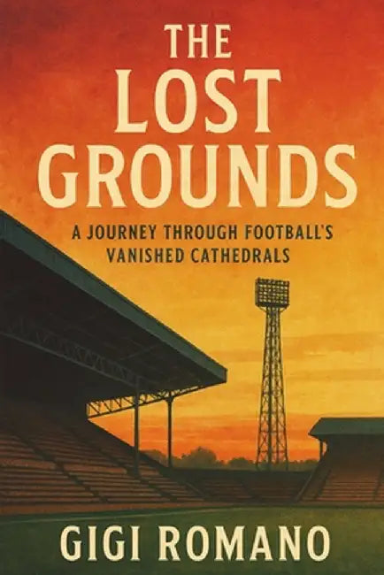 The Lost Grounds: A Journey Through Football's Vanished Cathedrals by Romano, Gigi