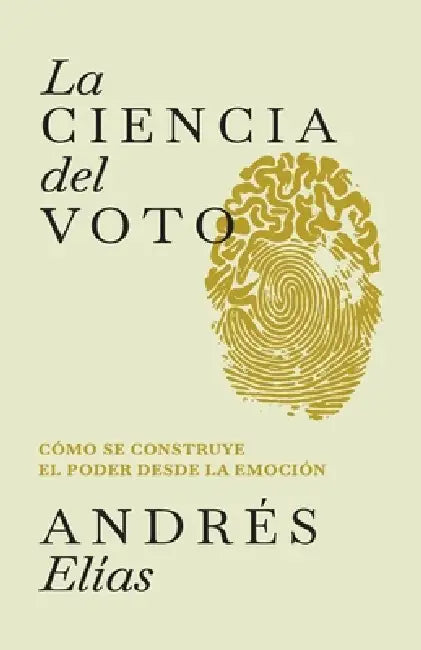 La ciencia del voto: Cómo se construye el poder desde la emoción by Andrés Elías