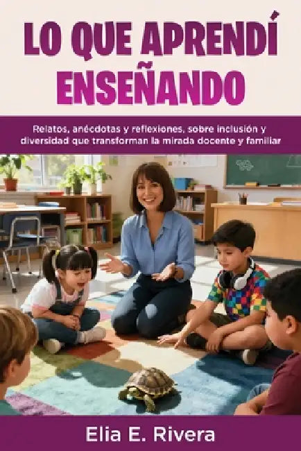Lo Que Aprendí Enseñando: Relatos, anécdotas y reflexiones, sobre inclusión y diversidad que transforman la mirada docente y familiar by Elia E. Rivera