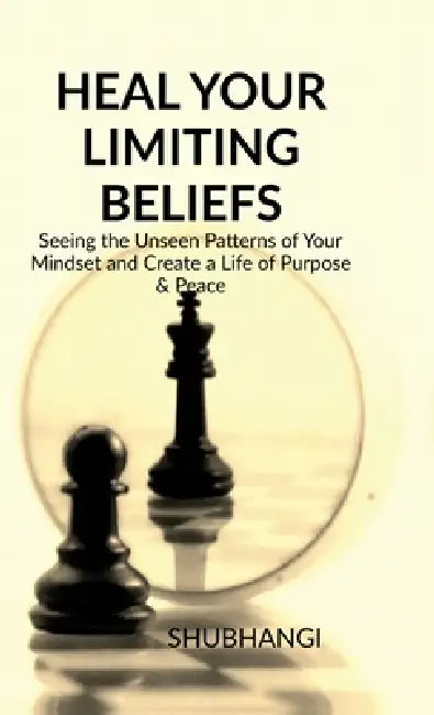 Heal Your Limiting Beliefs: Seeing the Unseen Patterns of Your Mindset and Create a Life of Purpose & Peace by Shubhangi