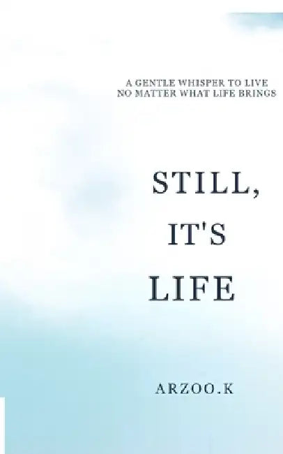 Still, It's Life: A Gentle Whisper to Live No Matter What Life Brings by Arzoo K.