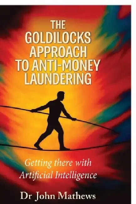 The Goldilocks Approach to Anti-Money Laundering: Getting there with Artificial Intelligence by Dr John Mathews