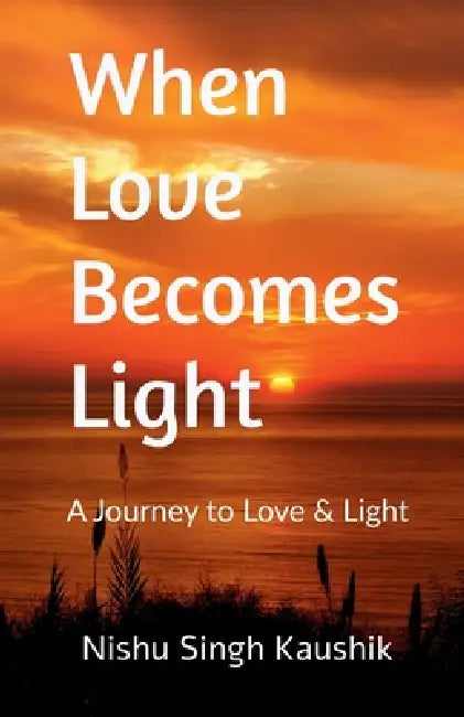 When Love Becomes Light: A Journey to Love & Light by Nishu Singh Kaushik