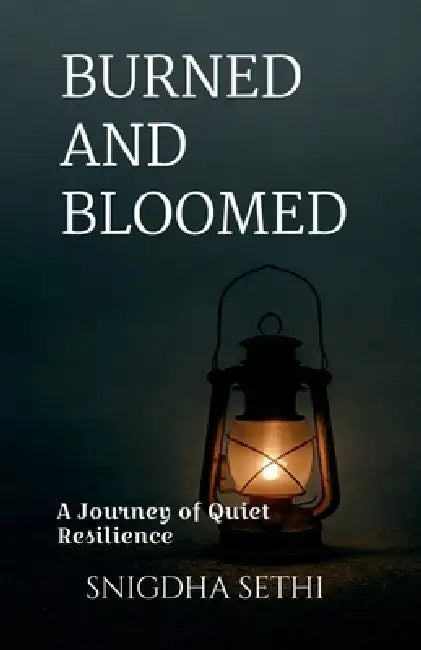 Burned and Bloomed: A Journey of Quiet Resilience by Snigdha Sethi