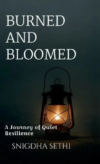 Burned and Bloomed: A Journey of Quiet Resilience by Snigdha Sethi