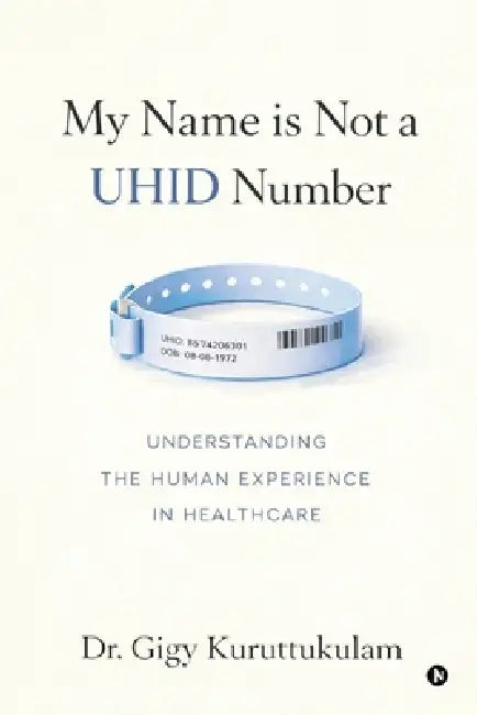 My Name is Not a UHID Number: Understanding the Human Experience in Health Care by Dr Gigy Kuruttukulam