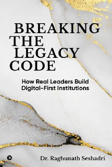 Breaking the Legacy Code: How Real Leaders Build Digital-First Institutions by Dr Raghunath Seshadri