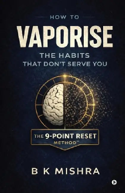 How to Vaporise the Habits That Don't Serve You: The 9-Point Reset by B K Mishra