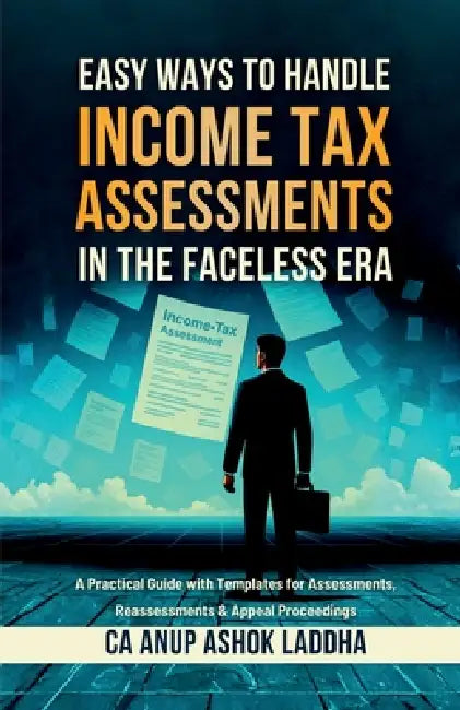 Easy Ways to Handle Income Tax Assessments in the Faceless Era: A Practical Guide with Templates for Assessments, Reassessments & Appeal Proceedings by Ca Anup Ashok Laddha