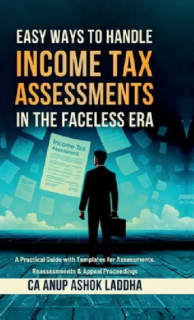 Easy Ways to Handle Income Tax Assessments in the Faceless Era: A Practical Guide with Templates for Assessments, Reassessments & Appeal Proceedings by Ca Anup Ashok Laddha