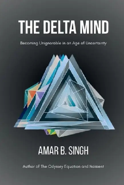 The Delta Mind: Becoming Unignorable in an Age of Uncertainty by Amar B Singh