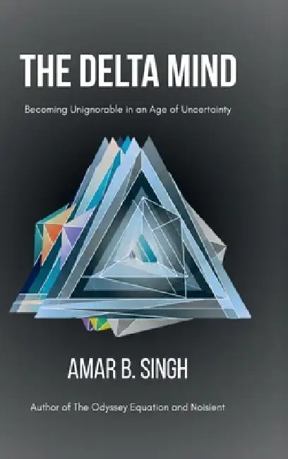 The Delta Mind: Becoming Unignorable in an Age of Uncertainty by Amar B Singh