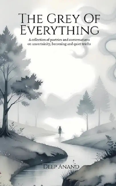 The Grey of Everything: Poems on Uncertainty, Becoming, and the Quiet Truths by Deep Anand