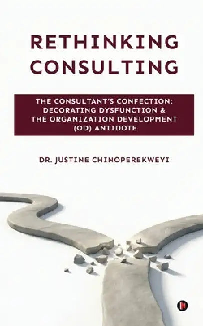 Rethinking Consulting: The Consultant's Confection: Decorating Dysfunction and The Organization Development (OD) Antidote by Dr Justine Chinoperekweyi
