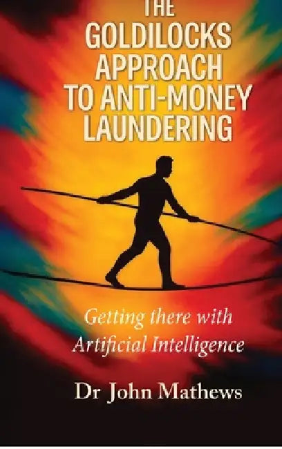 The Goldilocks Approach to Anti-Money Laundering: Getting there with Artificial Intelligence by Dr John Mathews