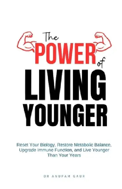 The Power of Living Younger: Reset Your Biology, Restore Metabolic Balance, Upgrade Immune Function, & Live Younger Than Your Years by Dr Anupam Gaur
