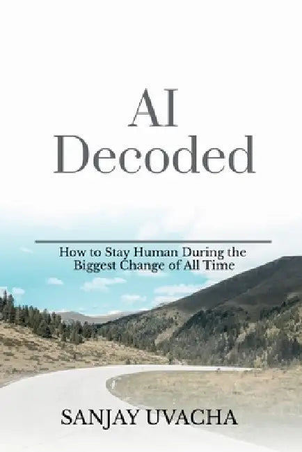 AI Decoded: How to Stay Human During the Biggest Change of All Time by Sanjay Uvacha