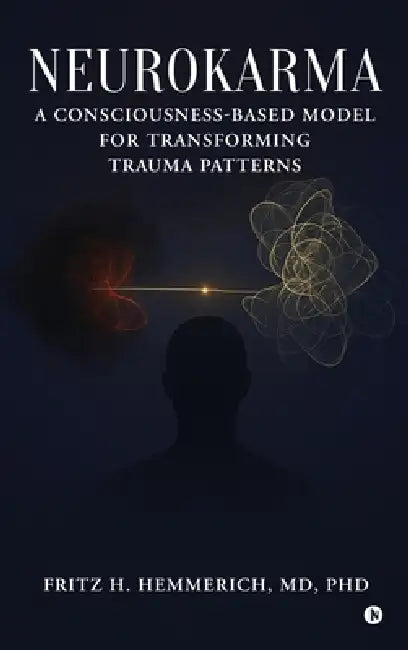 Neurokarma: A Consciousness-Based Model for Transforming Trauma Patterns by Fritz H. Hemmerich