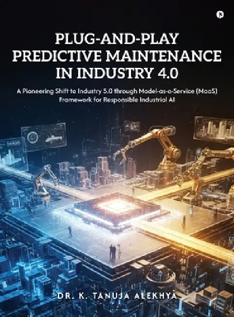Plug-and-Play Predictive Maintenance in Industry 4.0: A Pioneering Shift to Industry 5.0 through Model-as-a-Service (MaaS) Framework for Responsible I by Dr K Tanuja Alekhya