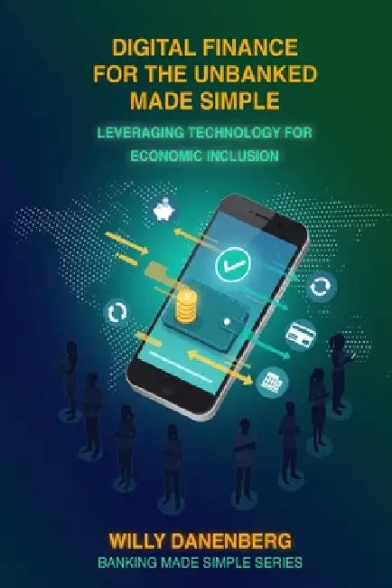 Digital Finance for the Unbanked Made Simple: Leveraging Technology for Economic Inclusion by Willy Danenberg