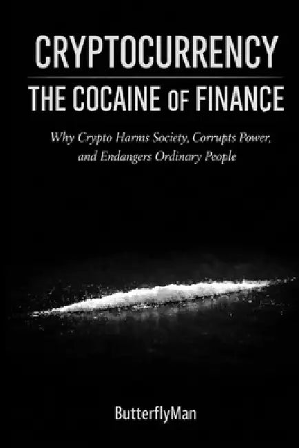 Cryptocurrency: The Cocaine of Finance: Why Crypto Harms Society, Corrupts Power, and Endangers Ordinary People by Butterflyman