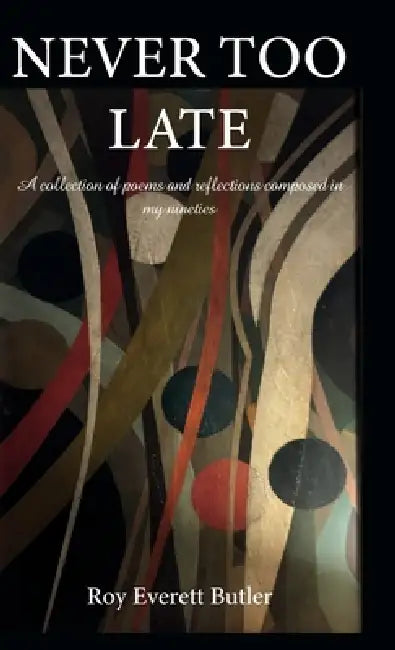 NEVER TOO LATE, A collection of poems and reflections composed in my nineties by Roy Everett Butler