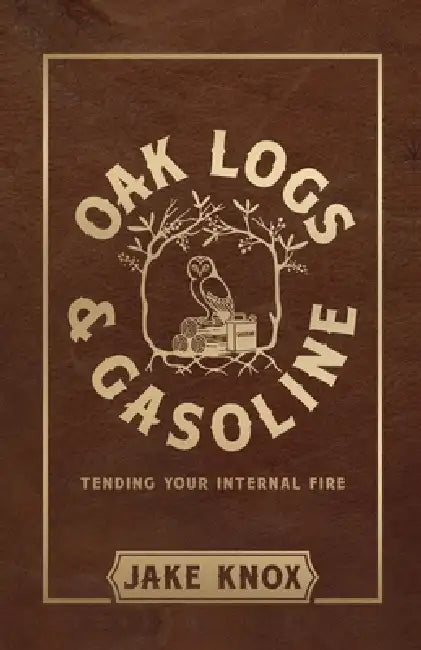 Oak Logs and Gasoline, Tending Your Internal Fire by Jake Knox
