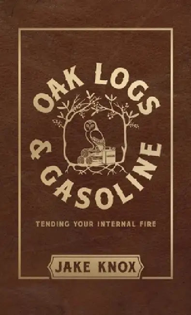 Oak Logs and Gasoline, Tending Your Internal Fire by Jake Knox