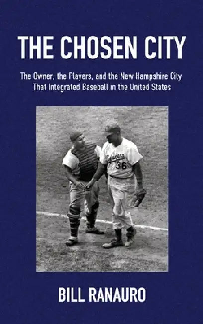 The Chosen City, The Owner, the Players, and the New Hampshire City that Integrated Baseball in the United States by Bill Ranauro