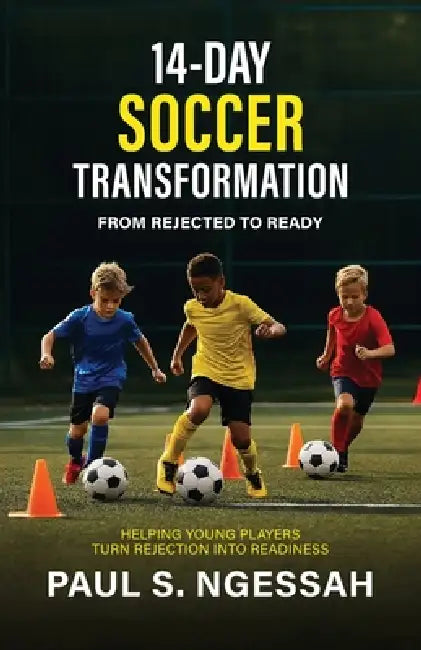 14-Days Soccer Transformation, From Rejected to Ready: Helping Young Players Turn Rejection Into Readiness by Paul S. Ngessah