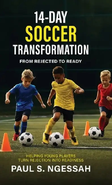 14-Days Soccer Transformation, From Rejected to Ready: Helping Young Players Turn Rejection Into Readiness by Paul S. Ngessah