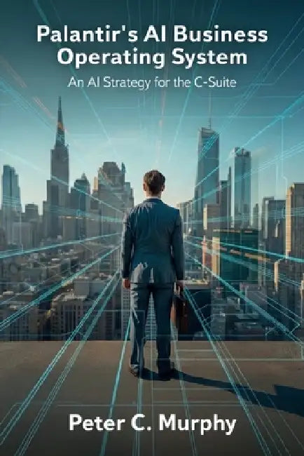 Palantir's AI Business Operating System, An AI Strategy for the C-Suite by Peter C. Murphy
