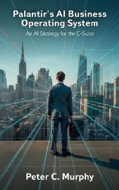 Palantir's AI Business Operating System, An AI Strategy for the C-Suite by Peter C. Murphy
