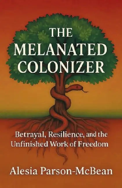 The Melanated Colonizer, Betrayal, Resilience, and the Unfinished Work of Freedom by Alesia Parson-McBean