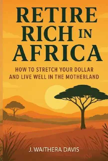 Retire Rich In Africa, How To Stretch Your Dollar And Live Well In The Motherland by J. Waithera Davis
