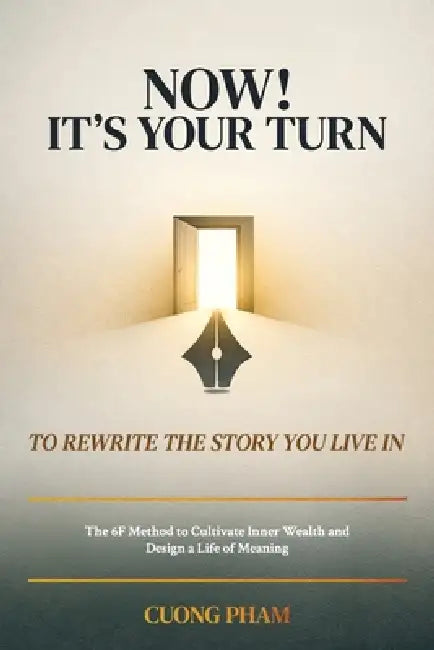 Now! It's Your Turn to Rewrite the Story You Live In, The 6F Method to Cultivate Inner Wealth and Design a Life of Meaning by Cuong Pham