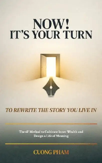 Now! It's Your Turn to Rewrite the Story You Live In, The 6F Method to Cultivate Inner Wealth and Design a Life of Meaning by Cuong Pham