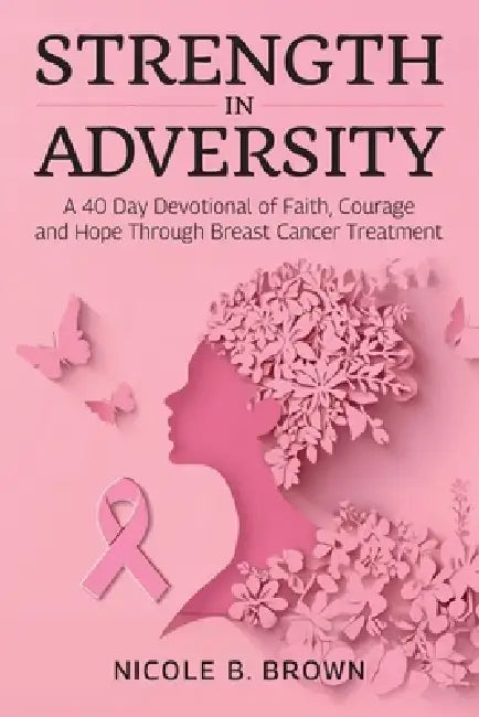 Strength In Adversity, A 40 Day Devotional of Faith, Courage and Hope Through Breast Cancer Treatment by Nicole B. Brown