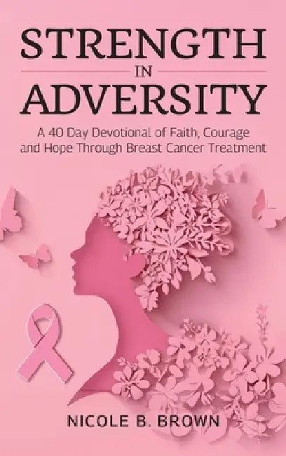 Strength In Adversity, A 40 Day Devotional of Faith, Courage and Hope Through Breast Cancer Treatment by Nicole B. Brown