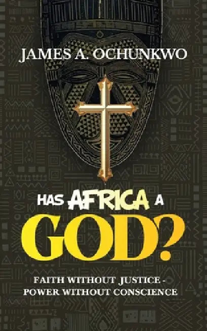 Has Africa A God?, FAITH WITHOUT JUSTICE - POWER WITHOUT CONSCIENCE by James Agbagha Ochunkwo