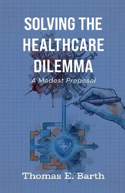 Solving the Healthcare Dilemma - 2026, A Modest Proposal by Thomas E. Barth