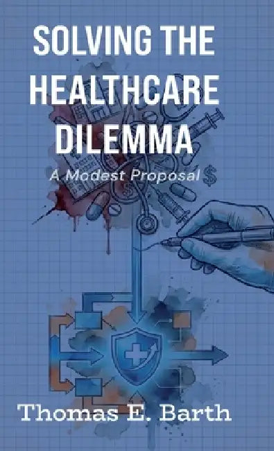 Solving the Healthcare Dilemma - 2026, A Modest Proposal by Thomas E. Barth