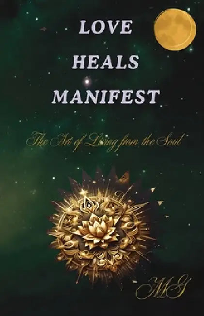 Love Heals Manifest, The Art of Living from the Soul - How to Open Your Heart, Heal Your Wounds, and Create the Life You Want by Mirela Grecu