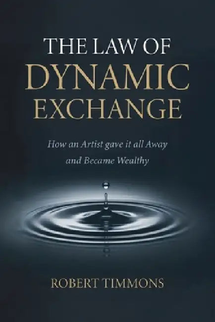The Law Of Dynamic Exchange, How an artist gave it all away and became wealthy by Robert Timmons