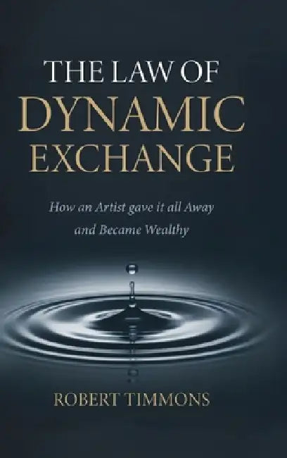The Law Of Dynamic Exchange, How an artist gave it all away and became wealthy by Robert Timmons