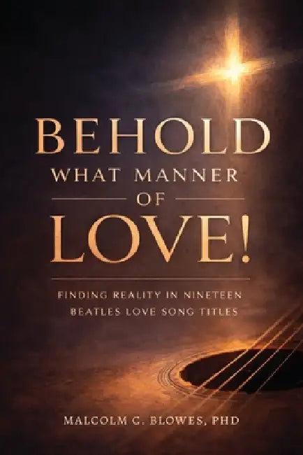 Behold What Manner of Love!, Finding Reality in Nineteen Beatles Love Song Titles by Malcolm C. Blowes