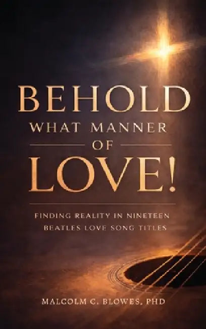 Behold What Manner of Love!, Finding Reality in Nineteen Beatles Love Song Titles by Malcolm C. Blowes