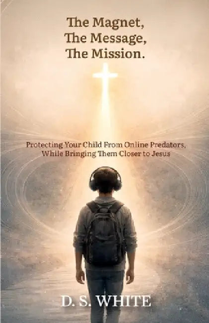 The Magnet, The Message, The Mission, Protecting Your Child From Online Predators, While Bringing Them Closer to Jesus by D. S. S. White