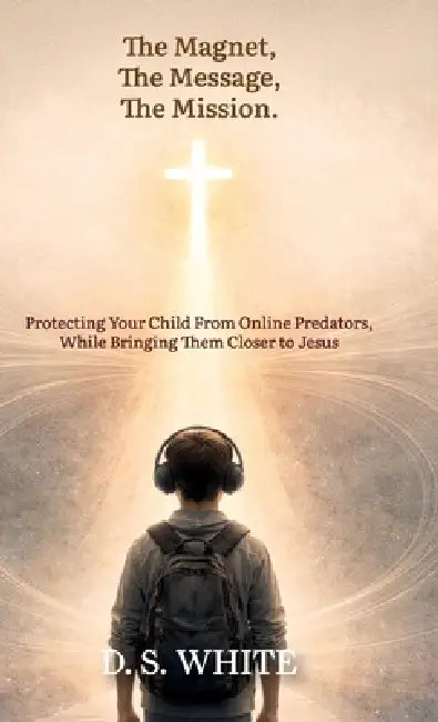 The Magnet, The Message, The Mission, Protecting Your Child From Online Predators, While Bringing Them Closer to Jesus by D. S. S. White